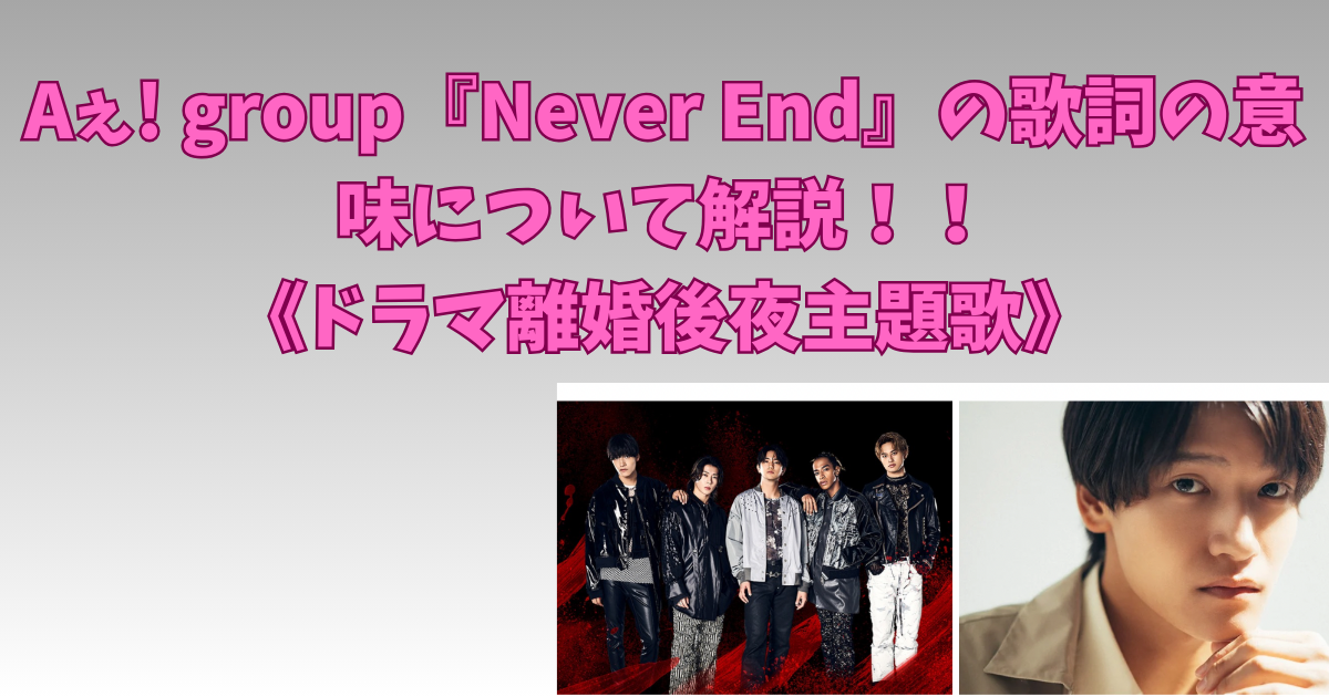 Aぇ! group『Never End』の歌詞の意味について解説！！《ドラマ離婚後夜主題歌》