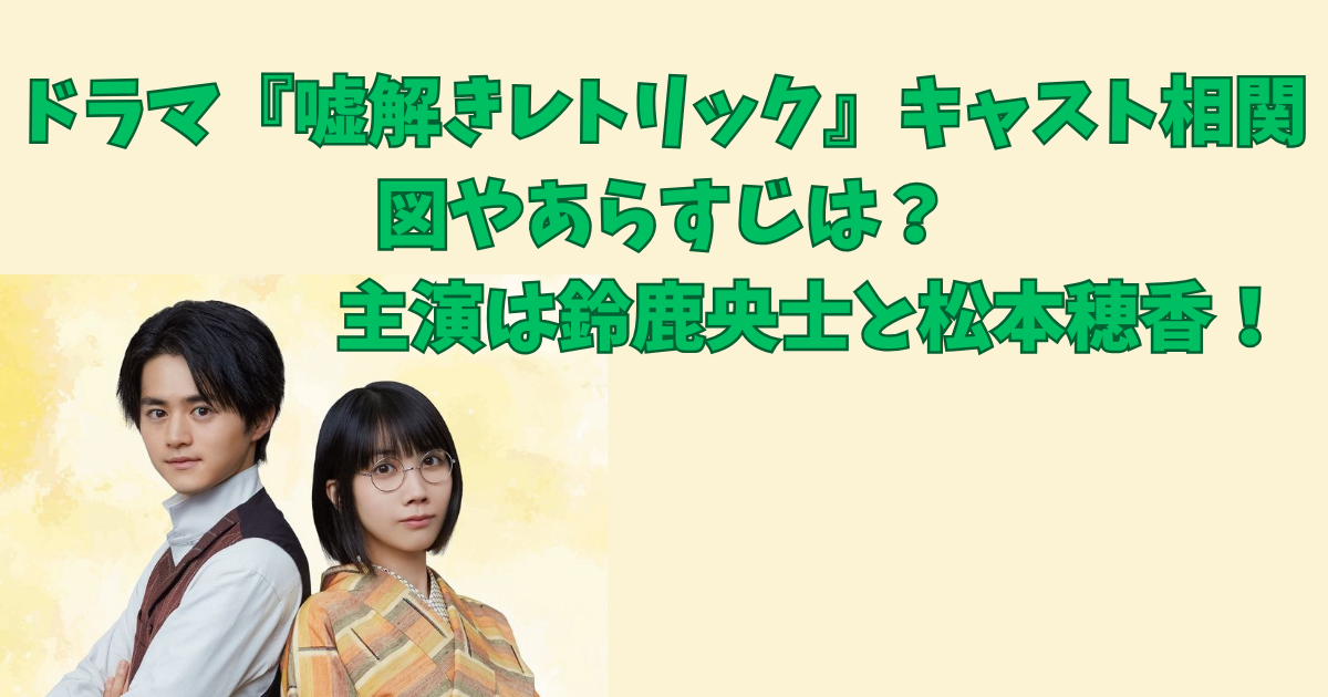 ドラマ『嘘解きレトリック』キャスト相関図やあらすじは？主演は鈴鹿央士と松本穂香！